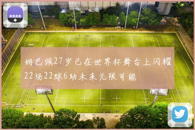 姆巴佩27岁已在世界杯舞台上闪耀22场22球6助未来无限可能