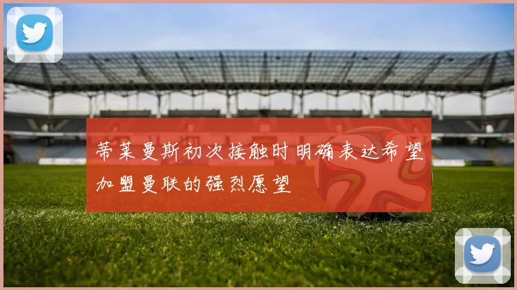 蒂莱曼斯初次接触时明确表达希望加盟曼联的强烈愿望