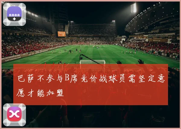 巴萨不参与B席竞价战球员需坚定意愿才能加盟
