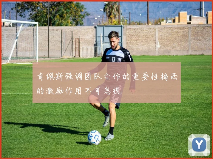 肯佩斯强调团队合作的重要性梅西的激励作用不可忽视