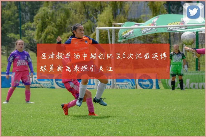 吕焯毅单场中超创纪录6次拦截英博球员新高表现引关注