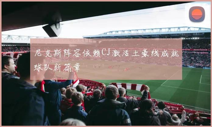 尼克斯阵容依赖CJ激活土豪线成就球队新篇章
