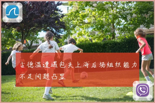 古德温遭遇包夹上海后场组织能力不足问题凸显