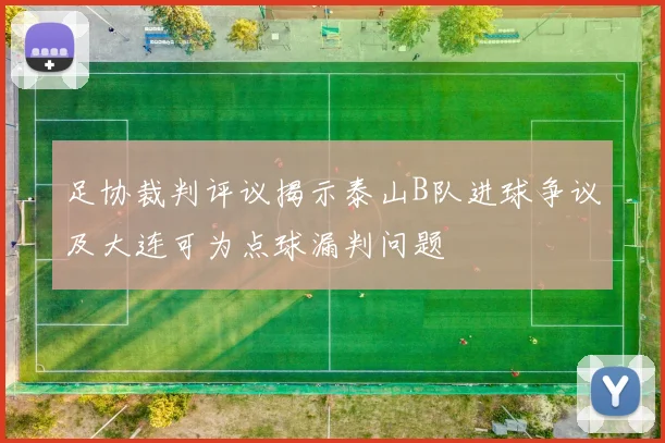 足协裁判评议揭示泰山B队进球争议及大连可为点球漏判问题