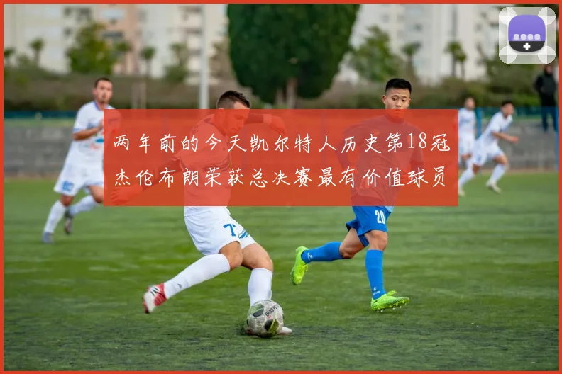 两年前的今天凯尔特人历史第18冠杰伦布朗荣获总决赛最有价值球员