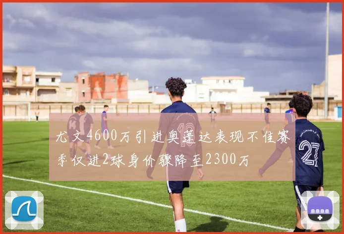 尤文4600万引进奥蓬达表现不佳赛季仅进2球身价骤降至2300万