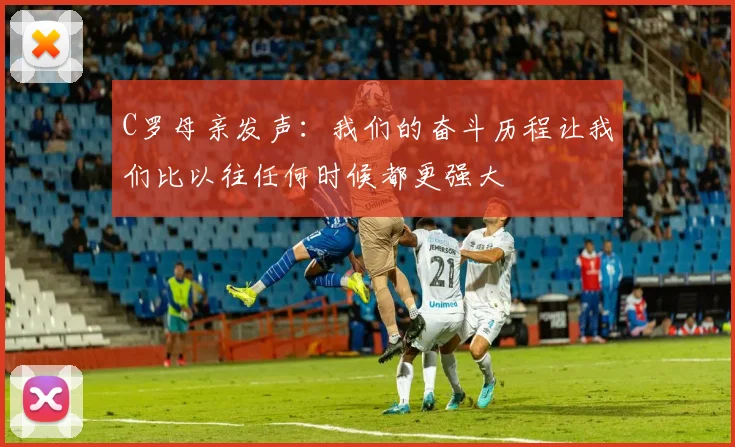 C罗母亲发声：我们的奋斗历程让我们比以往任何时候都更强大