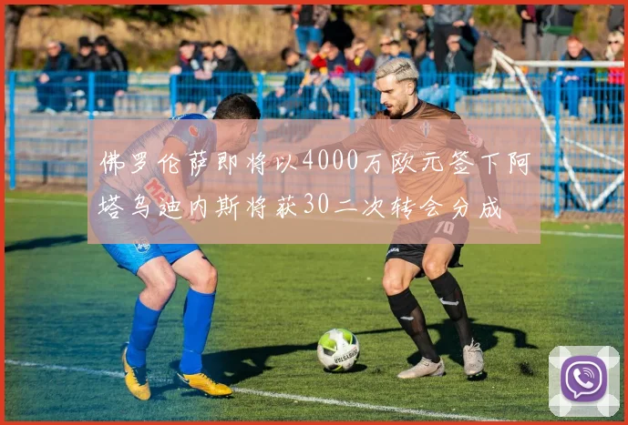 佛罗伦萨即将以4000万欧元签下阿塔乌迪内斯将获30二次转会分成
