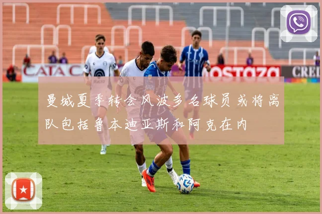 曼城夏季转会风波多名球员或将离队包括鲁本迪亚斯和阿克在内