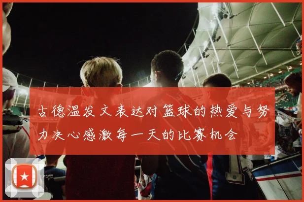 古德温发文表达对篮球的热爱与努力决心感激每一天的比赛机会