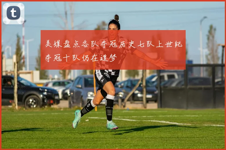 美媒盘点各队夺冠历史七队上世纪夺冠十队仍在追梦