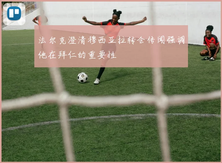 法尔克澄清穆西亚拉转会传闻强调他在拜仁的重要性