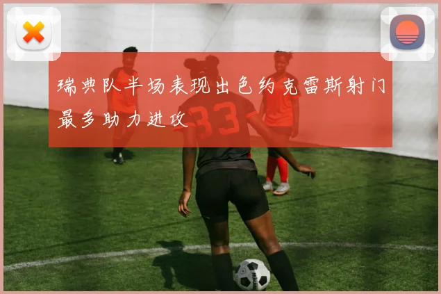 瑞典队半场表现出色约克雷斯射门最多助力进攻