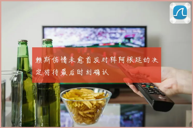 赖斯伤情未愈首发对阵阿根廷的决定将待最后时刻确认