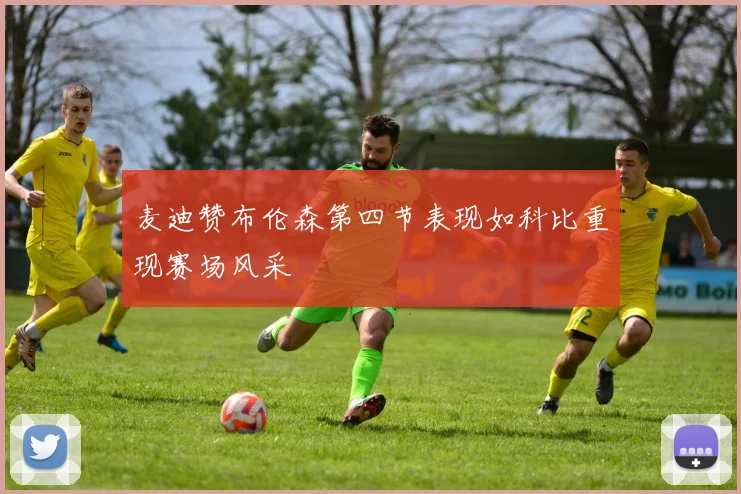 麦迪赞布伦森第四节表现如科比重现赛场风采
