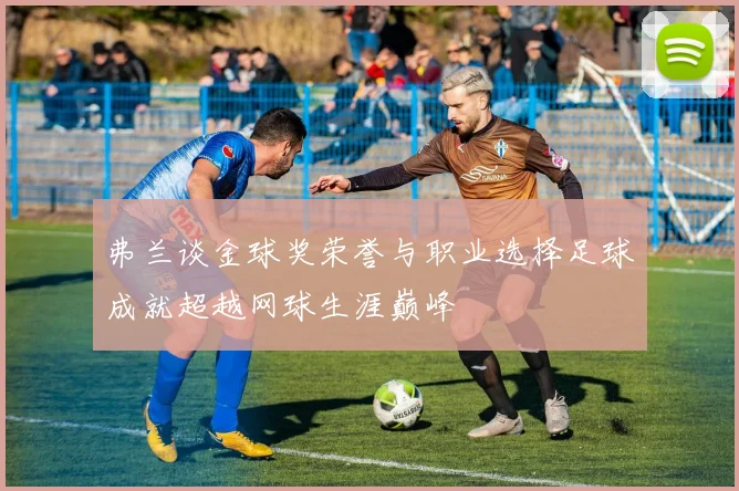 弗兰谈金球奖荣誉与职业选择足球成就超越网球生涯巅峰
