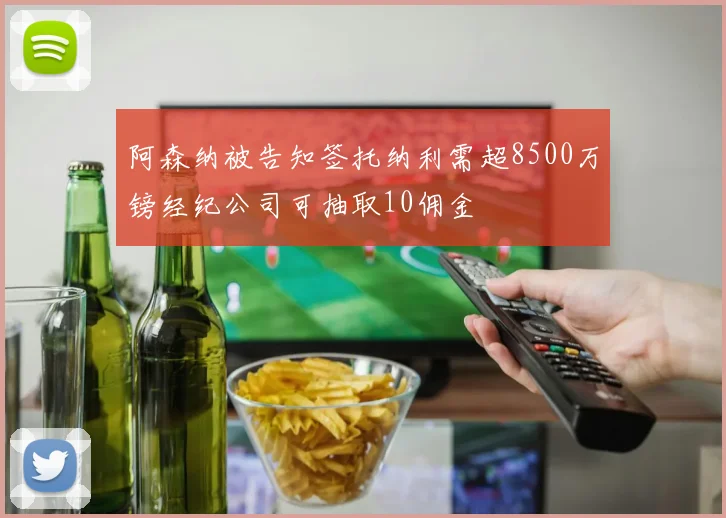 阿森纳被告知签托纳利需超8500万镑经纪公司可抽取10佣金