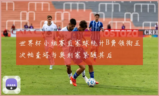 世界杯小组赛直塞球统计B费领衔五次帕奎塔与奥利塞紧随其后