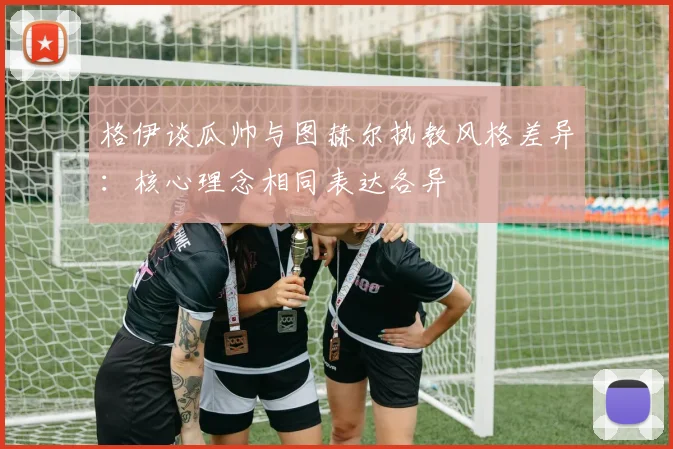 格伊谈瓜帅与图赫尔执教风格差异：核心理念相同表达各异