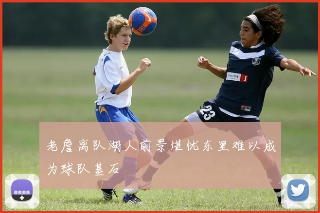 老詹离队湖人前景堪忧东里难以成为球队基石