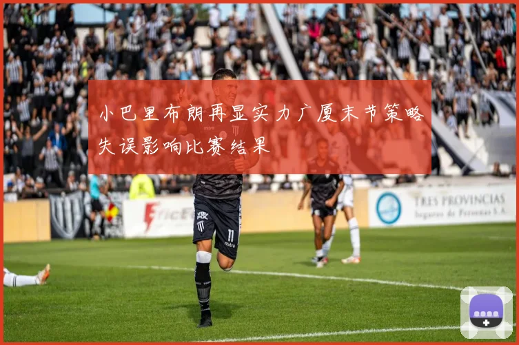 小巴里布朗再显实力广厦末节策略失误影响比赛结果