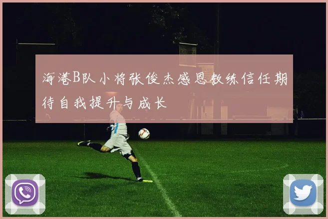 海港B队小将张俊杰感恩教练信任期待自我提升与成长